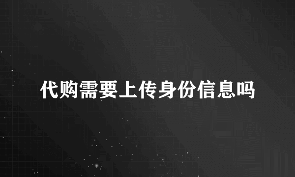 代购需要上传身份信息吗