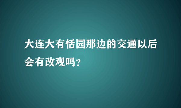 大连大有恬园那边的交通以后会有改观吗？