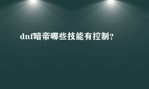 dnf暗帝哪些技能有控制？