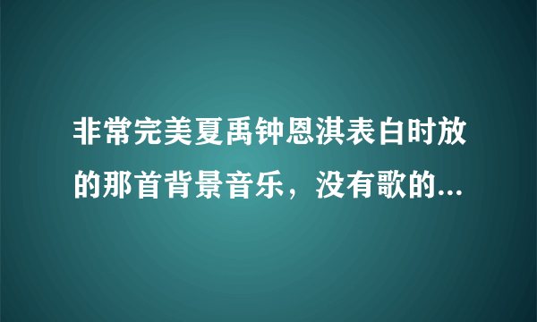 非常完美夏禹钟恩淇表白时放的那首背景音乐，没有歌的，只有调调 在0104期的时候