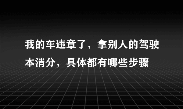 我的车违章了，拿别人的驾驶本消分，具体都有哪些步骤