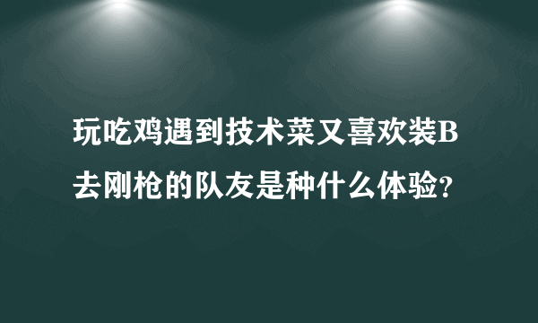 玩吃鸡遇到技术菜又喜欢装B去刚枪的队友是种什么体验？