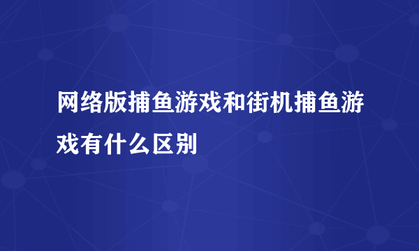 网络版捕鱼游戏和街机捕鱼游戏有什么区别