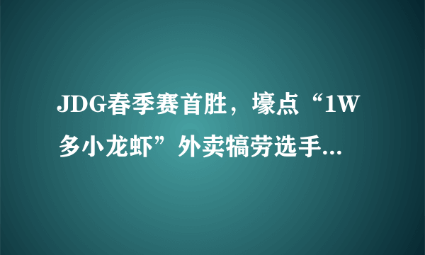 JDG春季赛首胜，壕点“1W多小龙虾”外卖犒劳选手，场面堪称史诗级，养战队耗钱吗？