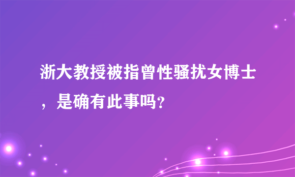 浙大教授被指曾性骚扰女博士，是确有此事吗？