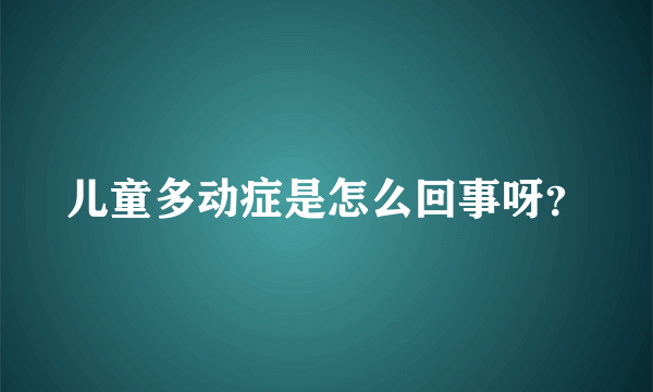 儿童多动症是怎么回事呀？