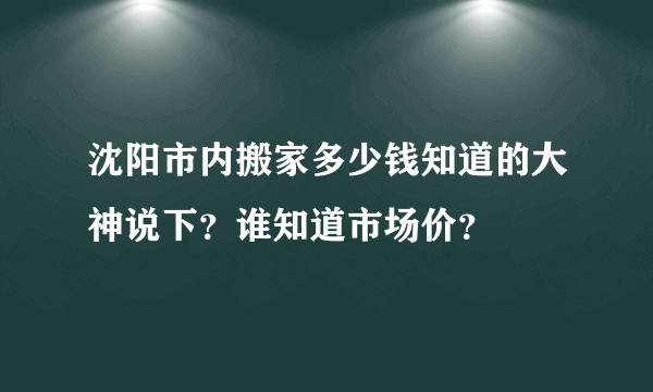 沈阳市内搬家多少钱知道的大神说下？谁知道市场价？