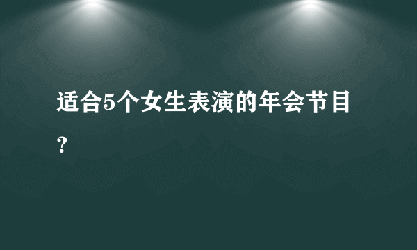 适合5个女生表演的年会节目？