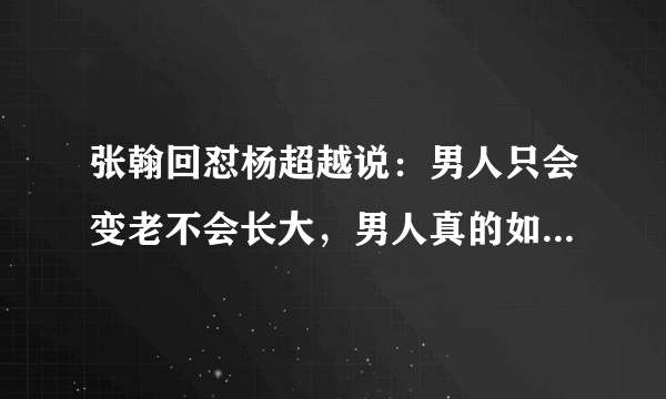 张翰回怼杨超越说：男人只会变老不会长大，男人真的如张翰所说吗？