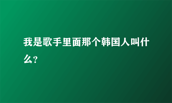 我是歌手里面那个韩国人叫什么？