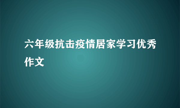 六年级抗击疫情居家学习优秀作文