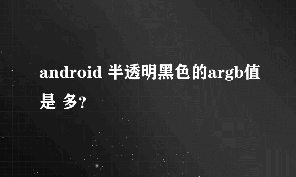 android 半透明黑色的argb值是 多？