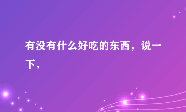 有没有什么好吃的东西，说一下，