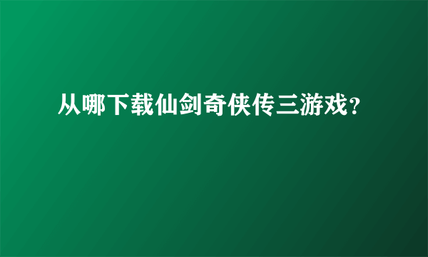 从哪下载仙剑奇侠传三游戏？