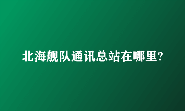 北海舰队通讯总站在哪里?