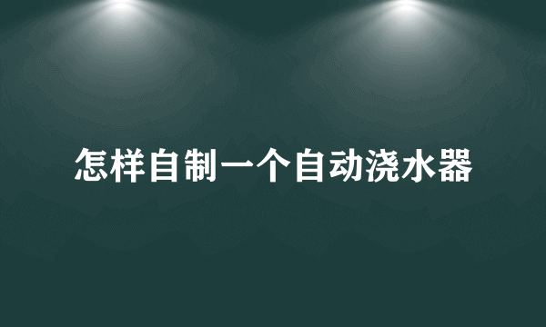 怎样自制一个自动浇水器