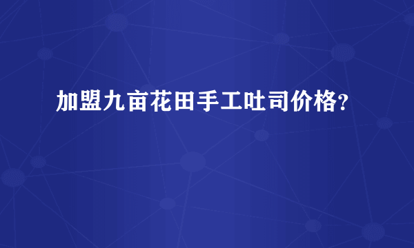 加盟九亩花田手工吐司价格？