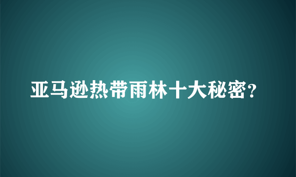 亚马逊热带雨林十大秘密？