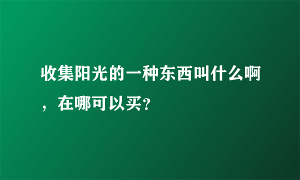 收集阳光的一种东西叫什么啊，在哪可以买？