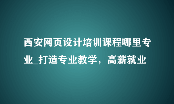 西安网页设计培训课程哪里专业_打造专业教学，高薪就业