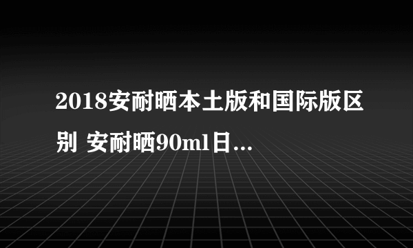 2018安耐晒本土版和国际版区别 安耐晒90ml日本版和国际版