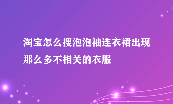 淘宝怎么搜泡泡袖连衣裙出现那么多不相关的衣服