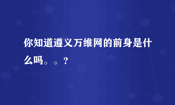 你知道遵义万维网的前身是什么吗。。？