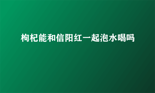 枸杞能和信阳红一起泡水喝吗