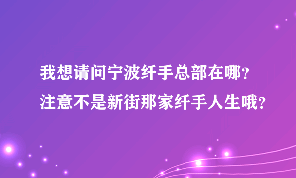 我想请问宁波纤手总部在哪？注意不是新街那家纤手人生哦？