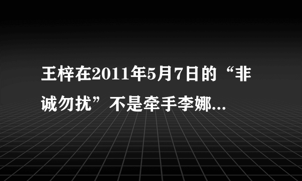 王梓在2011年5月7日的“非诚勿扰”不是牵手李娜了吗，怎么2012年7月17日又上了湖南的“我们约会吧”。