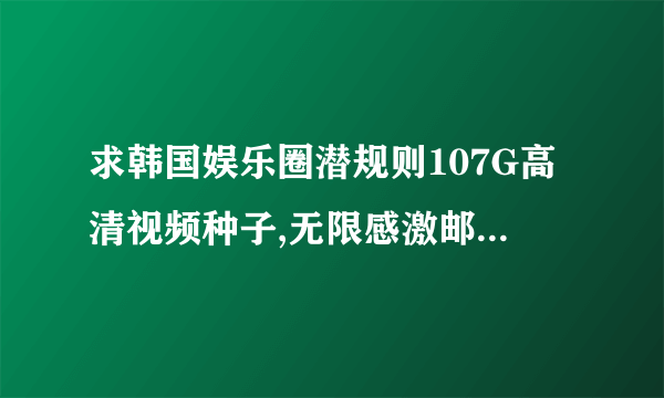 求韩国娱乐圈潜规则107G高清视频种子,无限感激邮箱  0@