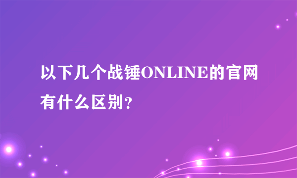 以下几个战锤ONLINE的官网有什么区别？