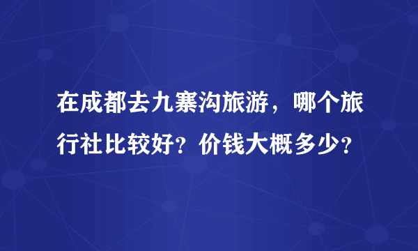 在成都去九寨沟旅游，哪个旅行社比较好？价钱大概多少？