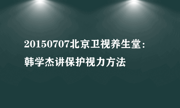 20150707北京卫视养生堂：韩学杰讲保护视力方法