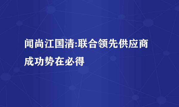 闻尚江国清:联合领先供应商 成功势在必得