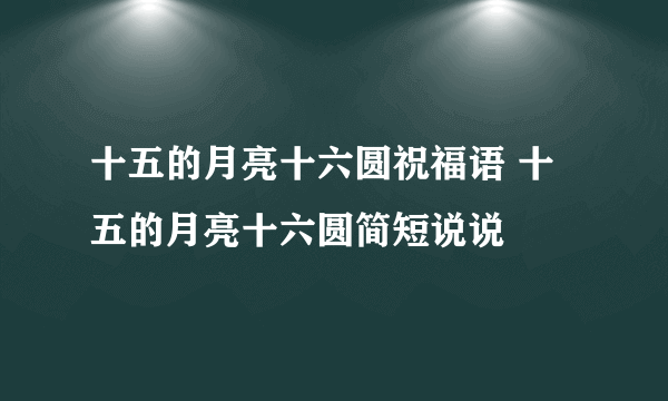 十五的月亮十六圆祝福语 十五的月亮十六圆简短说说