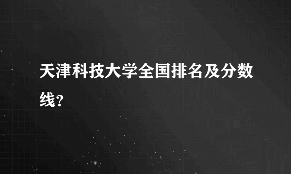 天津科技大学全国排名及分数线？