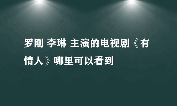 罗刚 李琳 主演的电视剧《有情人》哪里可以看到