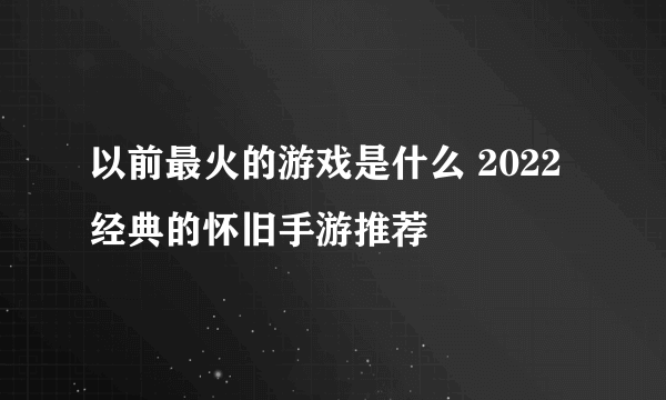 以前最火的游戏是什么 2022经典的怀旧手游推荐