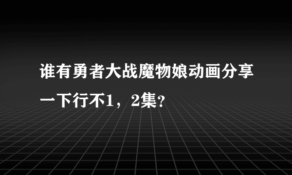 谁有勇者大战魔物娘动画分享一下行不1，2集？