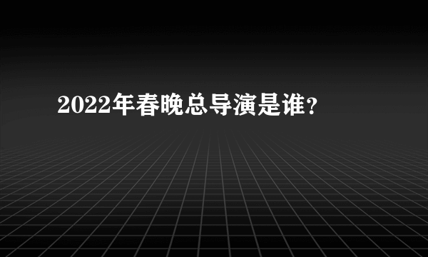 2022年春晚总导演是谁？