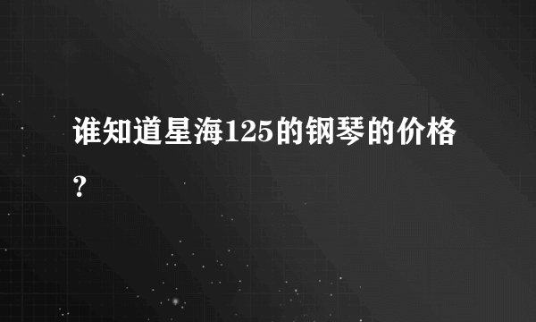 谁知道星海125的钢琴的价格？