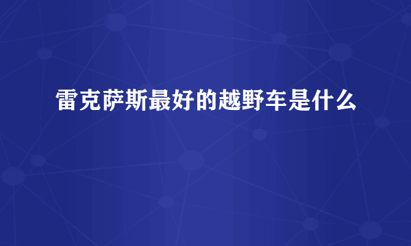 雷克萨斯最好的越野车是什么