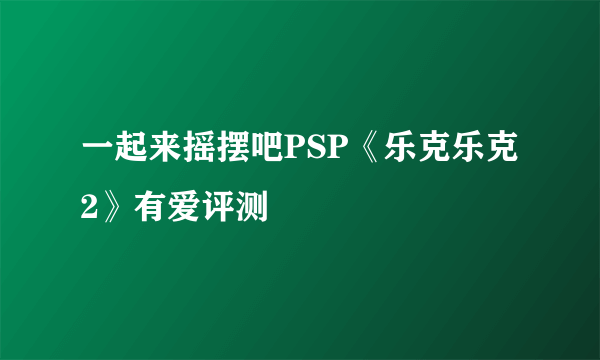 一起来摇摆吧PSP《乐克乐克2》有爱评测