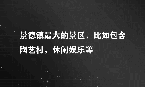 景德镇最大的景区，比如包含陶艺村，休闲娱乐等