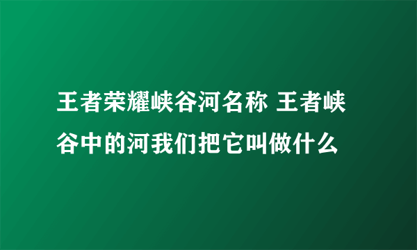 王者荣耀峡谷河名称 王者峡谷中的河我们把它叫做什么