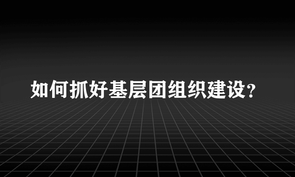 如何抓好基层团组织建设？