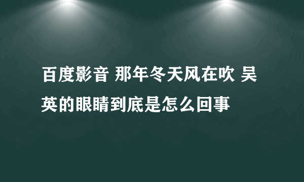 百度影音 那年冬天风在吹 吴英的眼睛到底是怎么回事