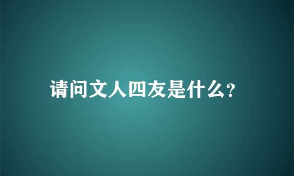 请问文人四友是什么？