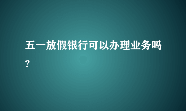 五一放假银行可以办理业务吗?